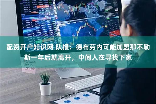 配资开户知识网 队报：德布劳内可能加盟那不勒斯一年后就离开，中间人在寻找下家