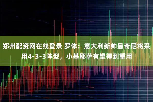 郑州配资网在线登录 罗体：意大利新帅曼奇尼将采用4-3-3阵型，小基耶萨有望得到重用